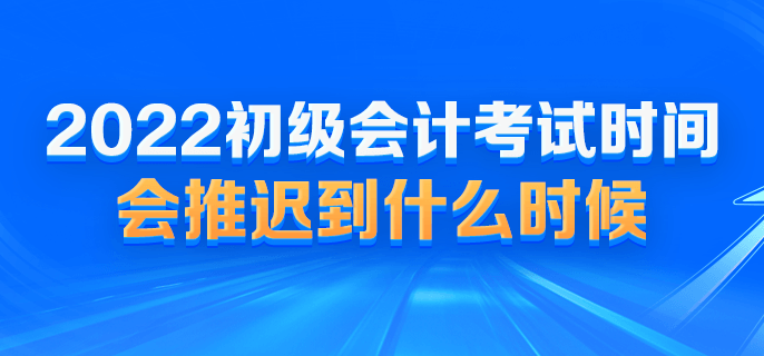 2022初級(jí)會(huì)計(jì)考試時(shí)間會(huì)推遲到什么時(shí)候？