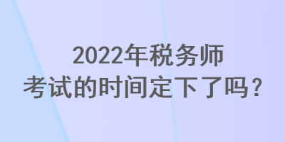 2022年稅務(wù)師考試的時間定下了嗎？