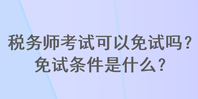 稅務(wù)師考試可以免試嗎？免試條件是什么？