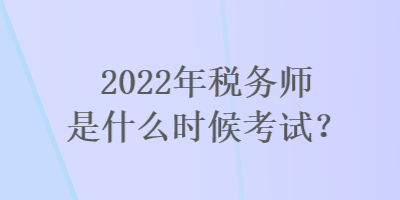 2022年稅務師是什么時候考試？