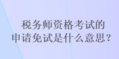 稅務(wù)師資格考試的申請免試是什么意思？