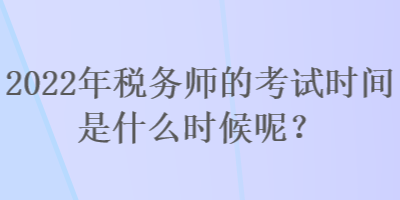 2022年稅務師的考試時間是什么時候呢？