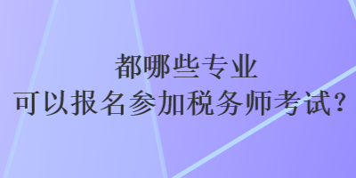 都哪些專業(yè)可以報名參加稅務(wù)師考試？