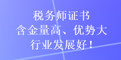 稅務(wù)師證書(shū)含金量高、優(yōu)勢(shì)大，行業(yè)發(fā)展好！