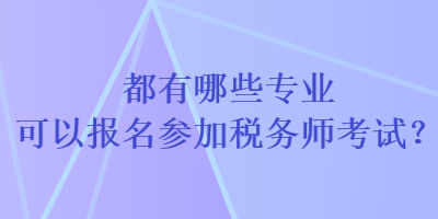 都有哪些專業(yè)可以報名參加稅務(wù)師考試？