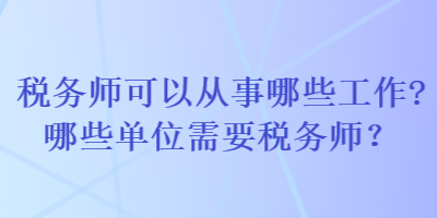 稅務(wù)師可以從事哪些工作哪些單位需要稅務(wù)師？