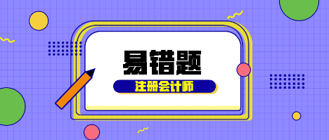 【匯總】2022年注會會計基礎(chǔ)階段易混易錯題來啦！