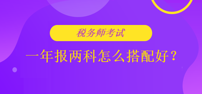 稅務(wù)師考試一年報兩科怎么搭配好？