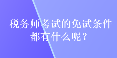 稅務(wù)師考試的免試條件都有什么呢？