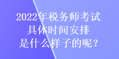 2022年稅務(wù)師考試具體時(shí)間安排是什么樣子的呢？