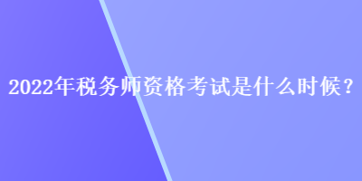 2022年稅務(wù)師資格考試是什么時(shí)候？