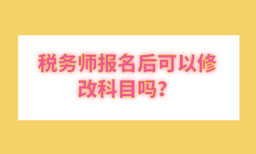 稅務(wù)師報名后可以修改科目嗎？