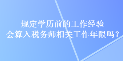 規(guī)定學歷前的工作經(jīng)驗會算入稅務(wù)師相關(guān)工作年限嗎？