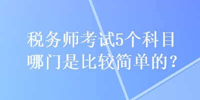 稅務師考試5個科目哪門是比較簡單的？