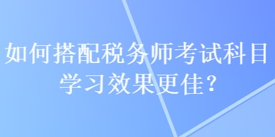 如何搭配稅務(wù)師考試科目學(xué)習(xí)效果更佳？