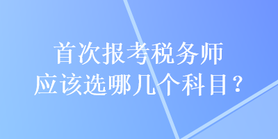 首次報(bào)考稅務(wù)師應(yīng)該選哪幾個(gè)科目？