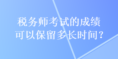 稅務(wù)師考試的成績(jī)可以保留多長(zhǎng)時(shí)間？