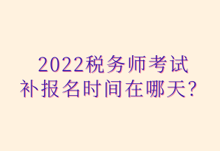 2022稅務(wù)師考試 補(bǔ)報(bào)名時(shí)間在哪天？