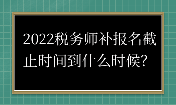 2022稅務(wù)師補(bǔ)報(bào)名截止時(shí)間到什么時(shí)候？