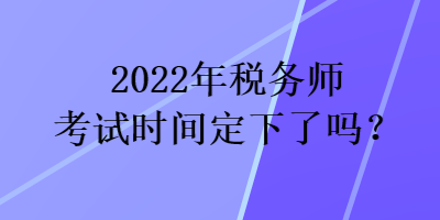 2022年稅務(wù)師考試時(shí)間定下了嗎？