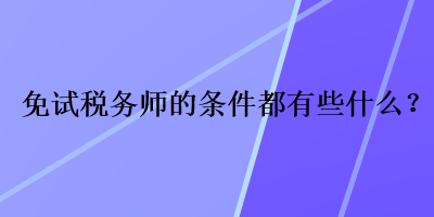 免試稅務(wù)師的條件都有些什么？