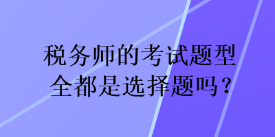 稅務(wù)師的考試題型全都是選擇題嗎？