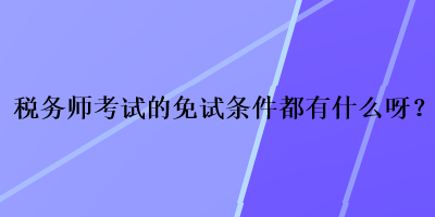 稅務(wù)師考試的免試條件都有什么呀？