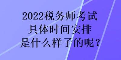 2022稅務(wù)師考試具體時(shí)間安排是什么樣子的呢？