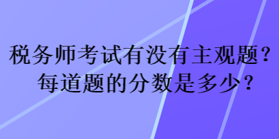 稅務師考試有沒有主觀題？每道題的分數(shù)是多少？