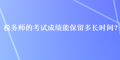 稅務師的考試成績能保留多長時間？