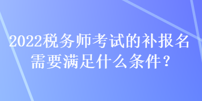 2022稅務(wù)師考試的補(bǔ)報(bào)名需要滿足什么條件？