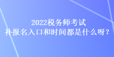 2022稅務(wù)師考試補報名入口和時間都是什么呀？