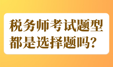 稅務(wù)師考試題型都是選擇題嗎？