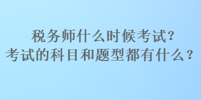 稅務(wù)師什么時候考試？考試的科目和題型都有什么？