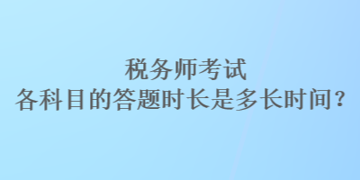 稅務(wù)師考試各科目的答題時長是多長時間？