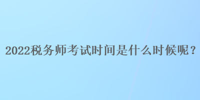 2022稅務(wù)師考試時(shí)間是什么時(shí)候呢？