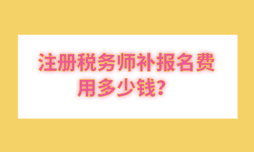 注冊(cè)稅務(wù)師補(bǔ)報(bào)名費(fèi)用多少錢？