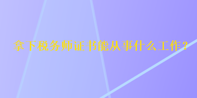 拿下稅務(wù)師證書(shū)能從事什么工作？