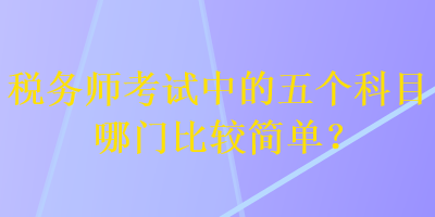 稅務(wù)師考試中的五個(gè)科目哪門比較簡(jiǎn)單？