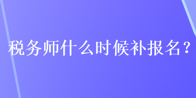 稅務(wù)師什么時(shí)候補(bǔ)報(bào)名？