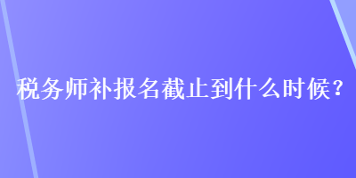 稅務(wù)師補(bǔ)報(bào)名截止到什么時(shí)候？