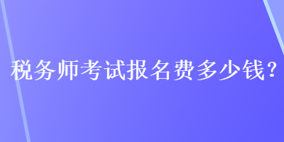 稅務(wù)師考試報(bào)名費(fèi)多少錢(qián)？