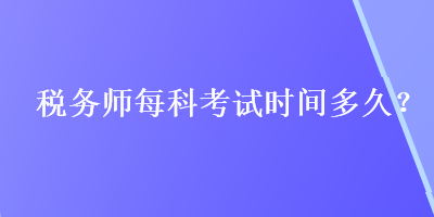 稅務(wù)師每科考試時間多久？