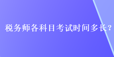 稅務(wù)師各科目考試時(shí)間多長(zhǎng)？