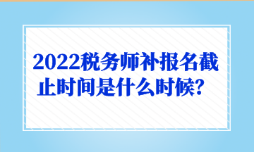 2022稅務(wù)師補報名截止時間是什么時候？