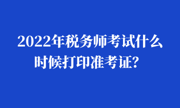 2022年稅務(wù)師考試什么時(shí)候打印準(zhǔn)考證？