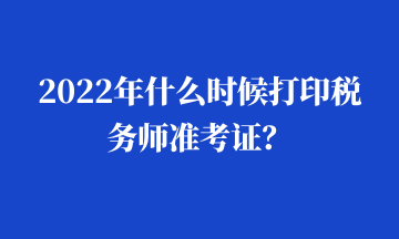 2022年什么時(shí)候打印稅務(wù)師準(zhǔn)考證？