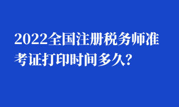 2022全國(guó)注冊(cè)稅務(wù)師準(zhǔn)考證打印時(shí)間多久？