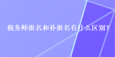 稅務(wù)師報名和補報名有什么區(qū)別？