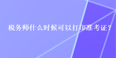 稅務師什么時候可以打印準考證？